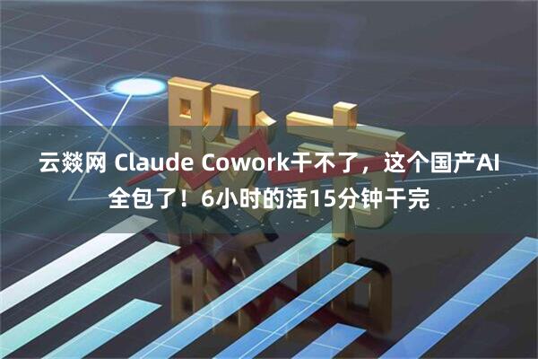 云燚网 Claude Cowork干不了，这个国产AI全包了！6小时的活15分钟干完