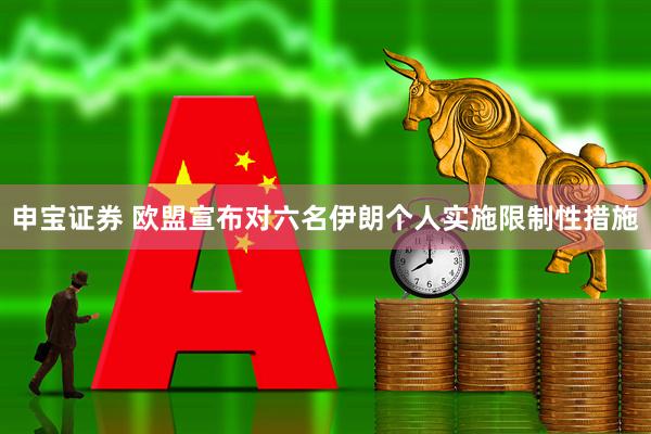 申宝证券 欧盟宣布对六名伊朗个人实施限制性措施