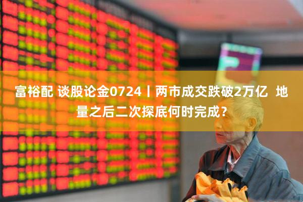 富裕配 谈股论金0724丨两市成交跌破2万亿  地量之后二次探底何时完成？