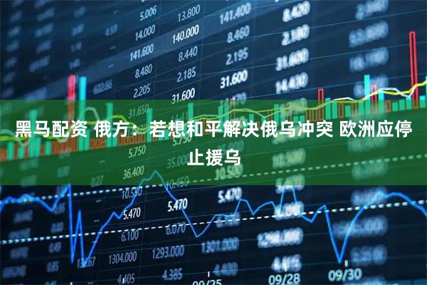 黑马配资 俄方：若想和平解决俄乌冲突 欧洲应停止援乌